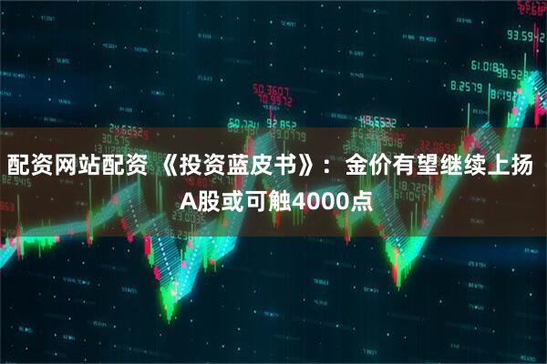 配资网站配资 《投资蓝皮书》：金价有望继续上扬  A股或可触4000点