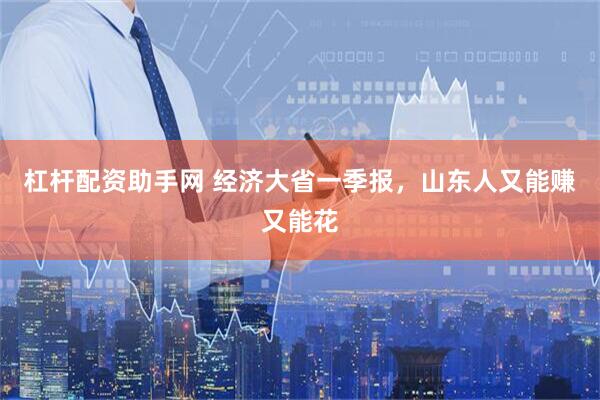 杠杆配资助手网 经济大省一季报，山东人又能赚又能花
