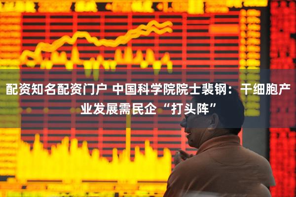 配资知名配资门户 中国科学院院士裴钢：干细胞产业发展需民企 “打头阵”