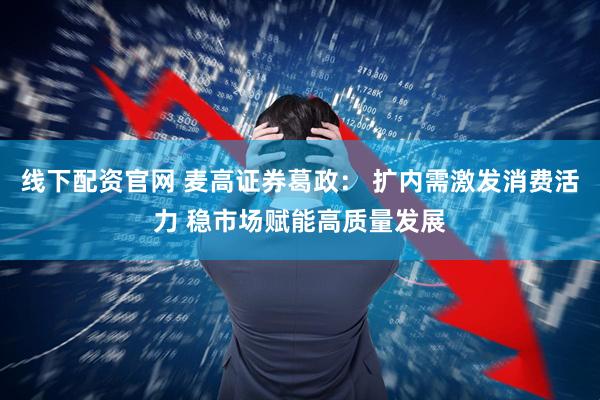 线下配资官网 麦高证券葛政： 扩内需激发消费活力 稳市场赋能高质量发展
