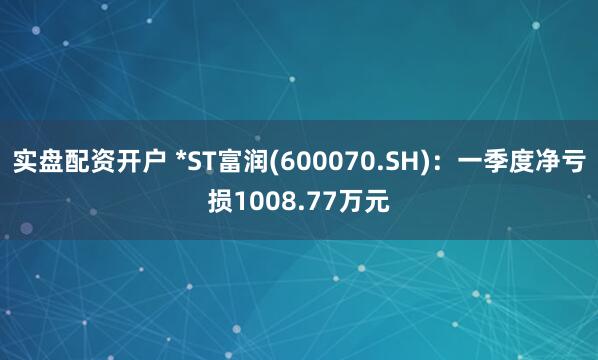 实盘配资开户 *ST富润(600070.SH)：一季度净亏损1008.77万元