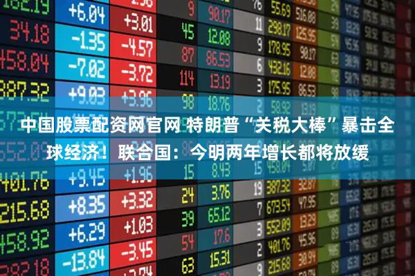 中国股票配资网官网 特朗普“关税大棒”暴击全球经济！联合国：今明两年增长都将放缓