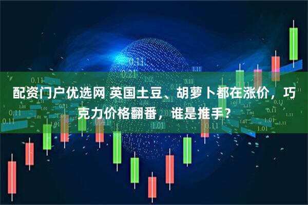 配资门户优选网 英国土豆、胡萝卜都在涨价，巧克力价格翻番，谁是推手？