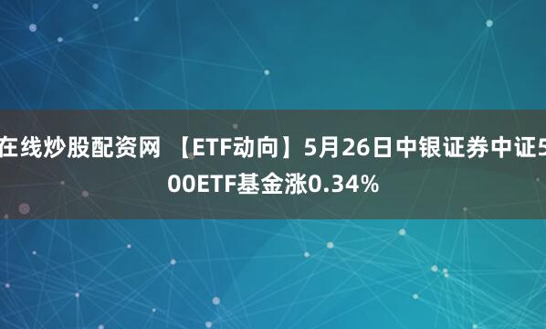 在线炒股配资网 【ETF动向】5月26日中银证券中证500ETF基金涨0.34%