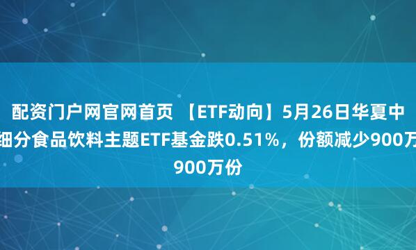 配资门户网官网首页 【ETF动向】5月26日华夏中证细分食品饮料主题ETF基金跌0.51%，份额减少900万份