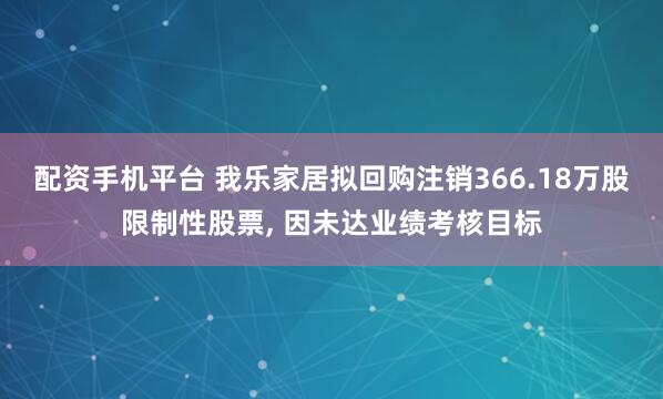 配资手机平台 我乐家居拟回购注销366.18万股限制性股票, 因未达业绩考核目标