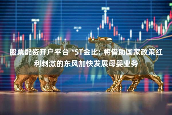 股票配资开户平台 *ST金比: 将借助国家政策红利刺激的东风加快发展母婴业务