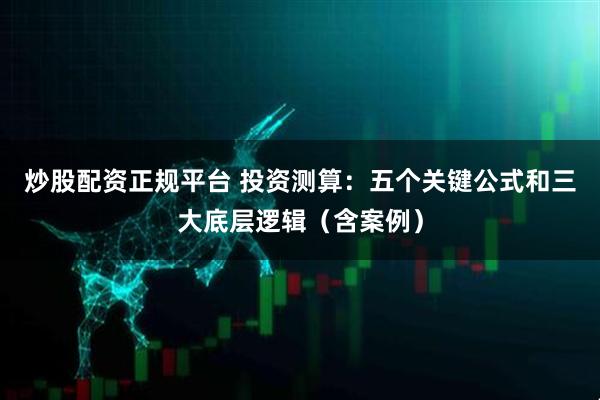 炒股配资正规平台 投资测算：五个关键公式和三大底层逻辑（含案例）