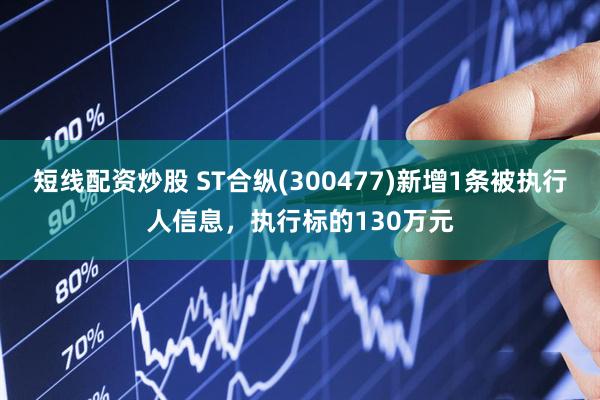 短线配资炒股 ST合纵(300477)新增1条被执行人信息，执行标的130万元