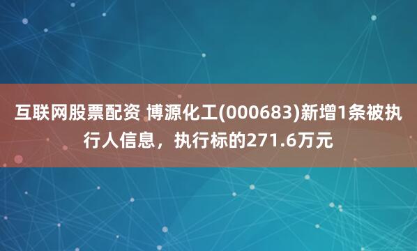 互联网股票配资 博源化工(000683)新增1条被执行人信息，执行标的271.6万元