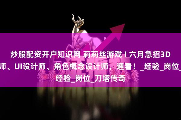 炒股配资开户知识网 莉莉丝游戏 I 六月急招3D场景美术师、UI设计师、角色概念设计师，速看！_经验_岗位_刀塔传奇