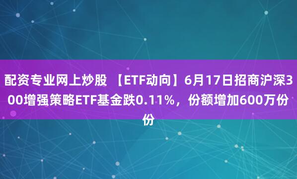 配资专业网上炒股 【ETF动向】6月17日招商沪深300增强策略ETF基金跌0.11%，份额增加600万份