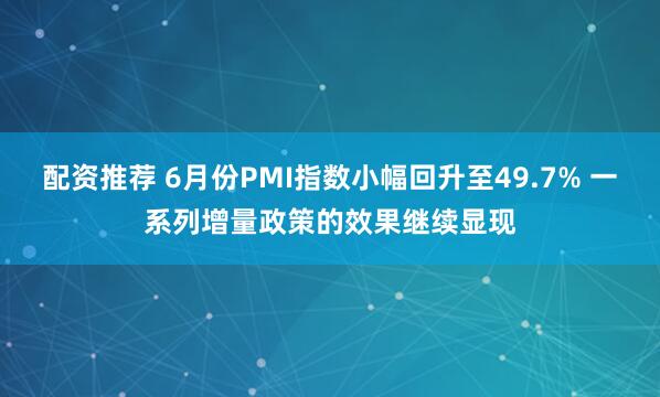 配资推荐 6月份PMI指数小幅回升至49.7% 一系列增量政策的效果继续显现