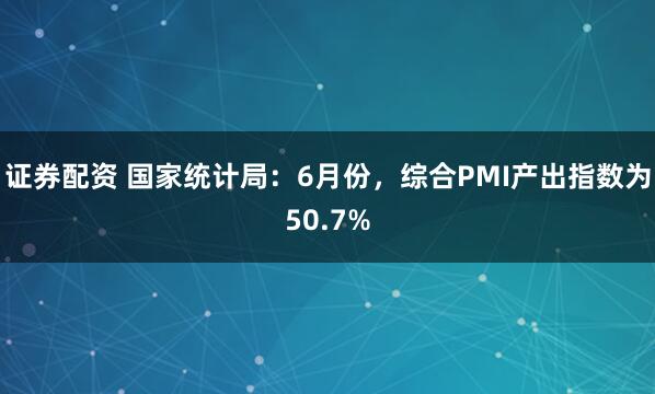 证券配资 国家统计局：6月份，综合PMI产出指数为50.7%