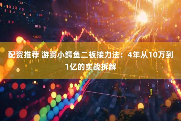 配资推荐 游资小鳄鱼二板接力法：4年从10万到1亿的实战拆解