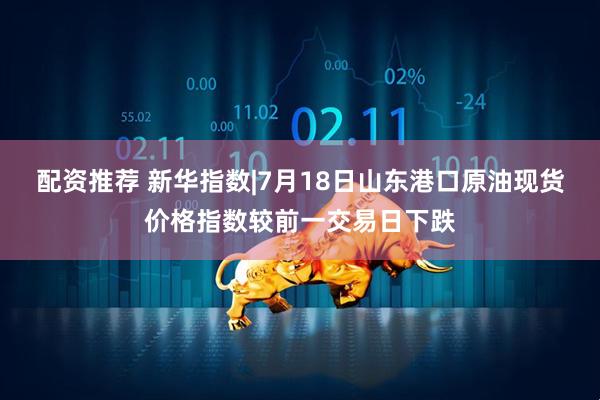 配资推荐 新华指数|7月18日山东港口原油现货价格指数较前一交易日下跌