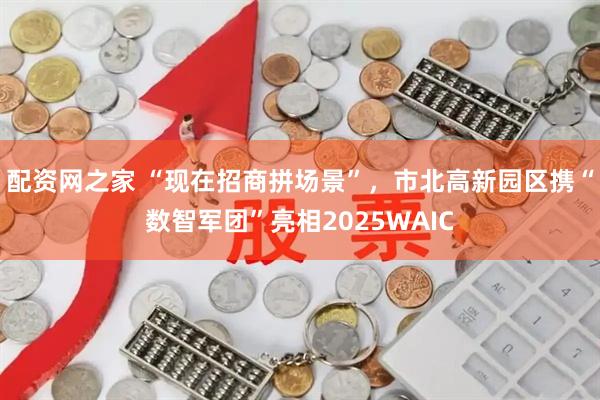 配资网之家 “现在招商拼场景”，市北高新园区携“数智军团”亮相2025WAIC