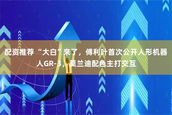 配资推荐 “大白”来了，傅利叶首次公开人形机器人GR-3，莫兰迪配色主打交互