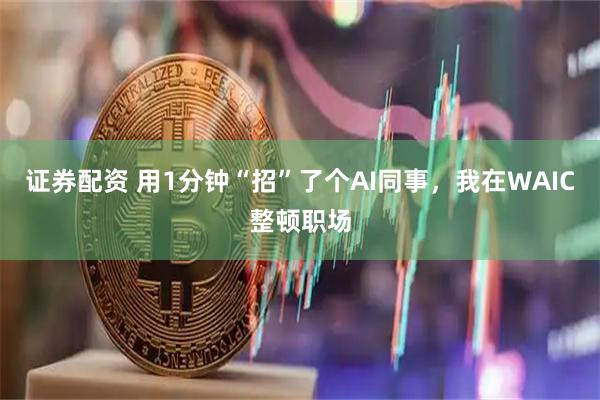证券配资 用1分钟“招”了个AI同事，我在WAIC整顿职场