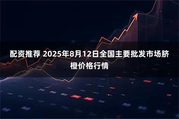 配资推荐 2025年8月12日全国主要批发市场脐橙价格行情