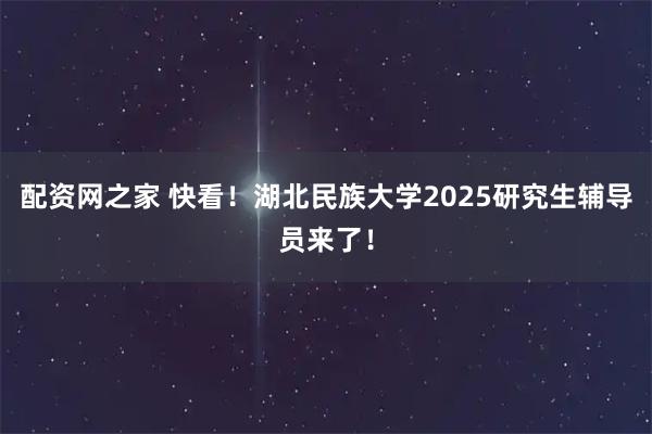 配资网之家 快看！湖北民族大学2025研究生辅导员来了！