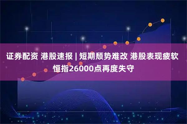 证券配资 港股速报 | 短期颓势难改 港股表现疲软 恒指26000点再度失守