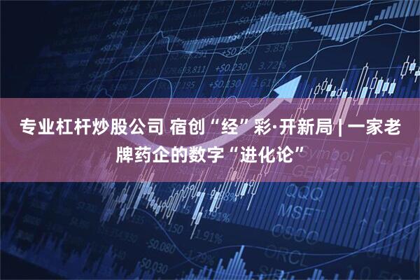 专业杠杆炒股公司 宿创“经”彩·开新局 | 一家老牌药企的数字“进化论”