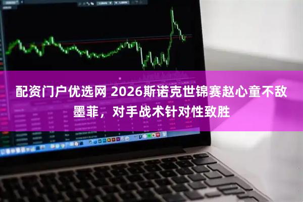 配资门户优选网 2026斯诺克世锦赛赵心童不敌墨菲，对手战术针对性致胜