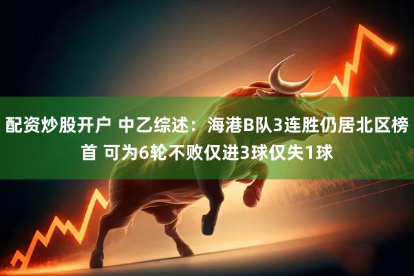 配资炒股开户 中乙综述：海港B队3连胜仍居北区榜首 可为6轮不败仅进3球仅失1球