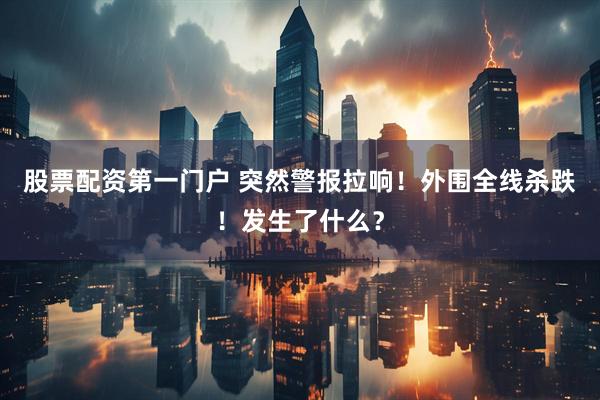 股票配资第一门户 突然警报拉响！外围全线杀跌！发生了什么？