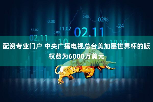 配资专业门户 中央广播电视总台美加墨世界杯的版权费为6000万美元