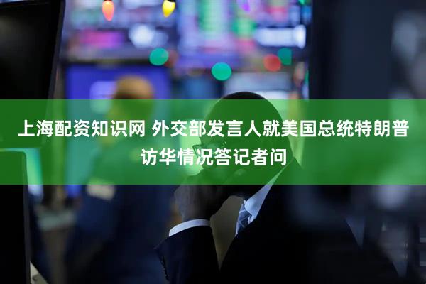 上海配资知识网 外交部发言人就美国总统特朗普访华情况答记者问