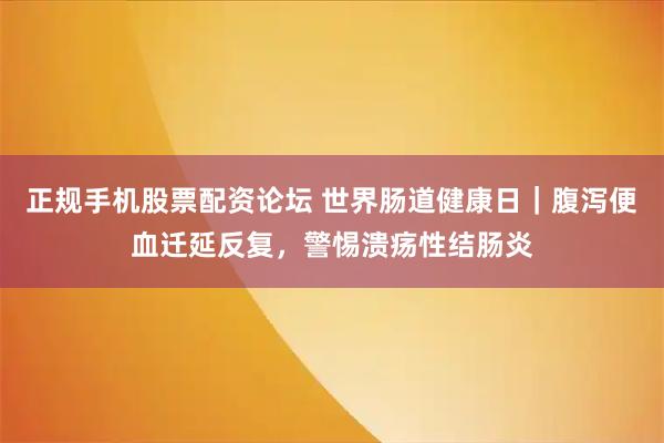 正规手机股票配资论坛 世界肠道健康日｜腹泻便血迁延反复，警惕溃疡性结肠炎