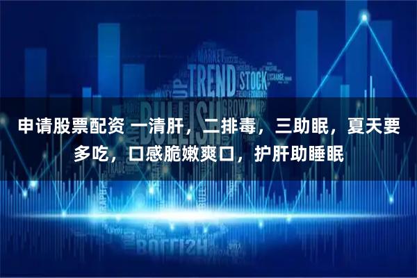 申请股票配资 一清肝，二排毒，三助眠，夏天要多吃，口感脆嫩爽口，护肝助睡眠