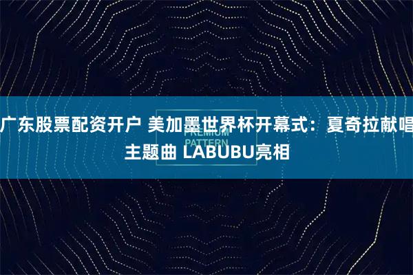 广东股票配资开户 美加墨世界杯开幕式：夏奇拉献唱主题曲 LABUBU亮相