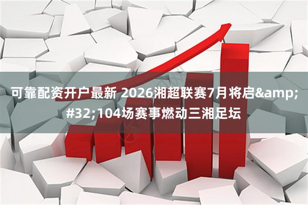 可靠配资开户最新 2026湘超联赛7月将启 104场赛事燃动三湘足坛