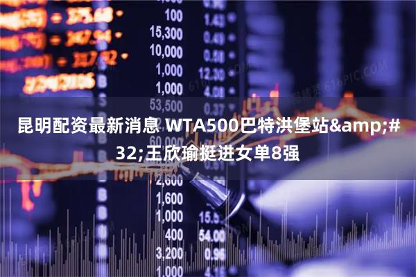 昆明配资最新消息 WTA500巴特洪堡站 王欣瑜挺进女单8强
