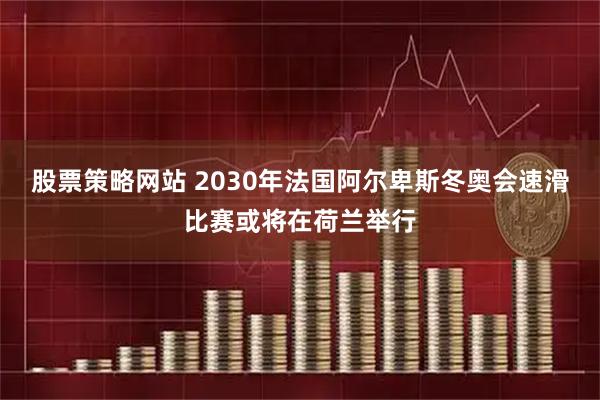 股票策略网站 2030年法国阿尔卑斯冬奥会速滑比赛或将在荷兰举行