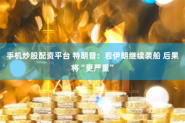 手机炒股配资平台 特朗普：若伊朗继续袭船 后果将“更严重”