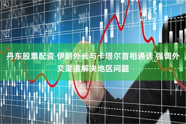 丹东股票配资 伊朗外长与卡塔尔首相通话 强调外交渠道解决地区问题
