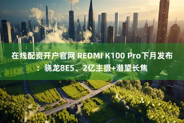 在线配资开户官网 REDMI K100 Pro下月发布：骁龙8E5、2亿主摄+潜望长焦