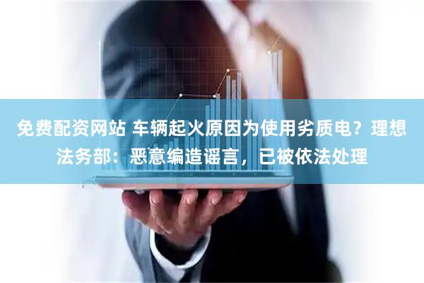 免费配资网站 车辆起火原因为使用劣质电？理想法务部：恶意编造谣言，已被依法处理