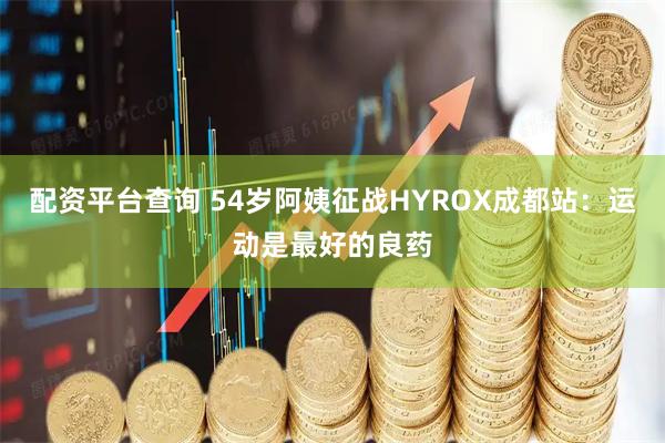 配资平台查询 54岁阿姨征战HYROX成都站：运动是最好的良药