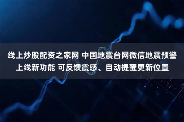 线上炒股配资之家网 中国地震台网微信地震预警上线新功能 可反馈震感、自动提醒更新位置