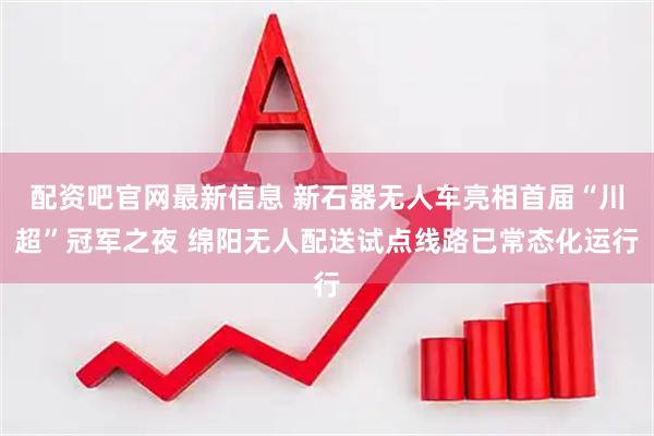 配资吧官网最新信息 新石器无人车亮相首届“川超”冠军之夜 绵阳无人配送试点线路已常态化运行