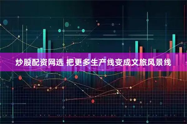 炒股配资网选 把更多生产线变成文旅风景线