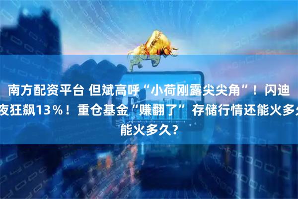 南方配资平台 但斌高呼“小荷刚露尖尖角”！闪迪一夜狂飙13％！重仓基金“赚翻了” 存储行情还能火多久？