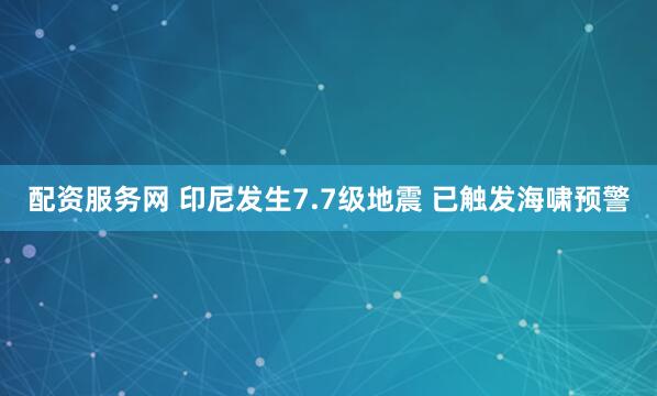 配资服务网 印尼发生7.7级地震 已触发海啸预警