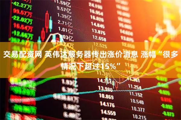 交易配资网 英伟达服务器传出涨价消息 涨幅“很多情况下超过15%”