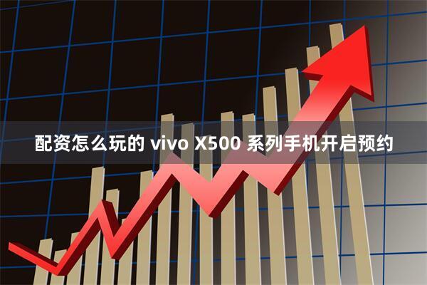 配资怎么玩的 vivo X500 系列手机开启预约
